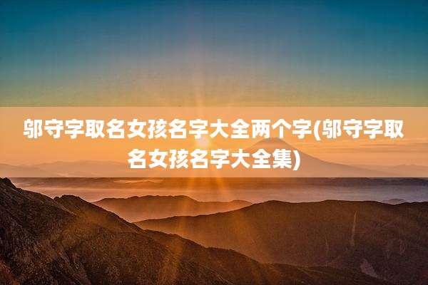 邬守字取名女孩名字大全两个字(邬守字取名女孩名字大全集)