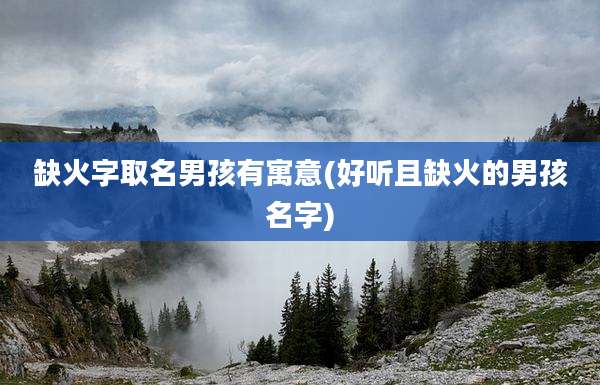 缺火字取名男孩有寓意(好听且缺火的男孩名字)