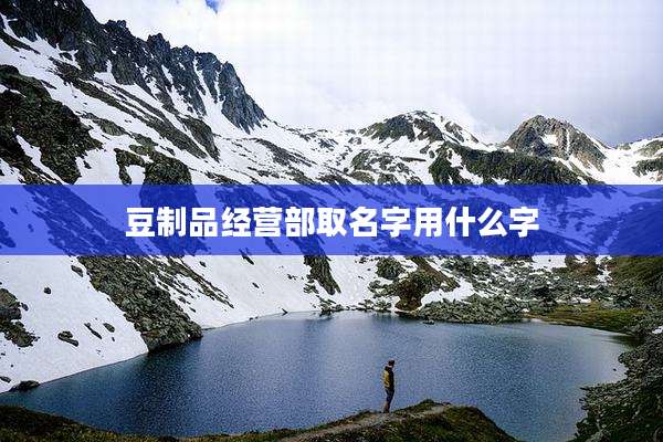 豆制品经营部取名字用什么字