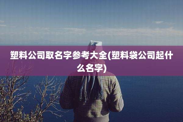 塑料公司取名字参考大全(塑料袋公司起什么名字)