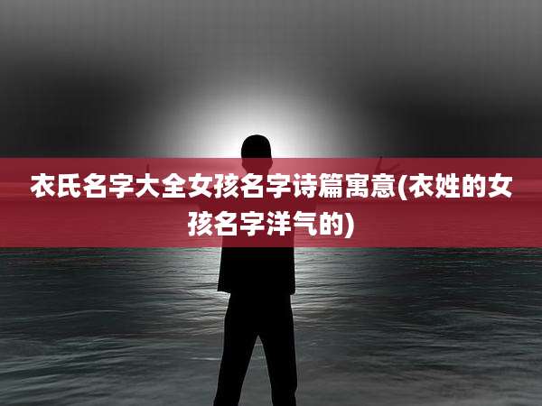 衣氏名字大全女孩名字诗篇寓意(衣姓的女孩名字洋气的)