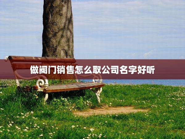做阀门销售怎么取公司名字好听