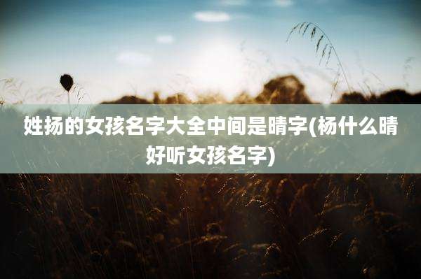 姓扬的女孩名字大全中间是晴字(杨什么晴好听女孩名字)