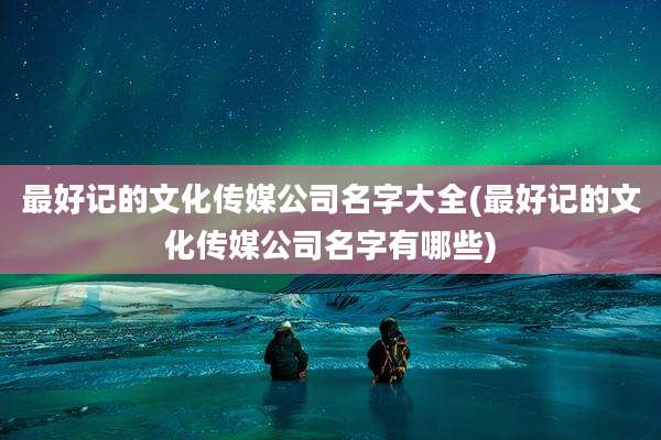 最好记的文化传媒公司名字大全(最好记的文化传媒公司名字有哪些)