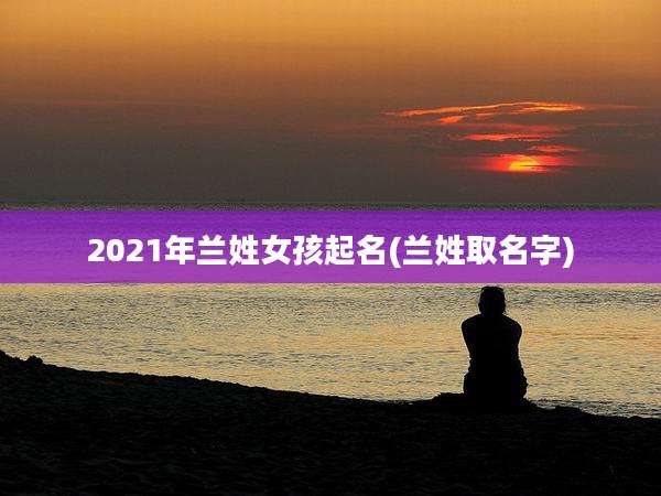 2021年兰姓女孩起名(兰姓取名字)