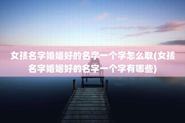 女孩名字婚姻好的名字一个字怎么取(女孩名字婚姻好的名字一个字有哪些)