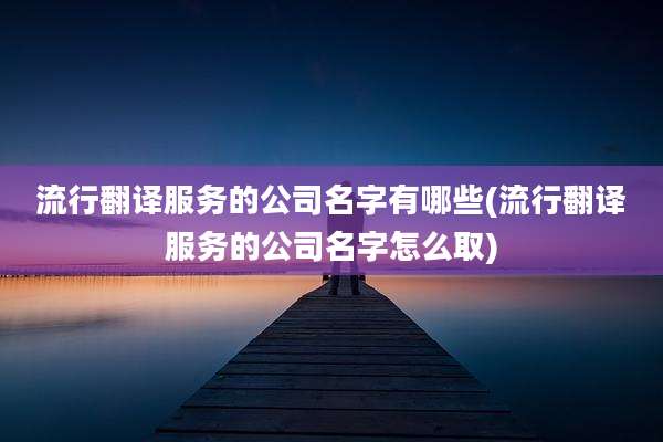 流行翻译服务的公司名字有哪些(流行翻译服务的公司名字怎么取)