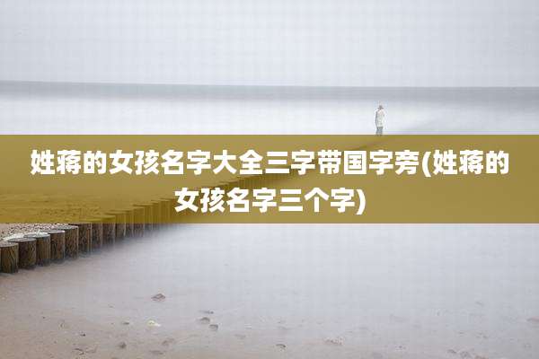 姓蒋的女孩名字大全三字带国字旁(姓蒋的女孩名字三个字)