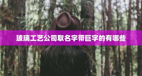 玻璃工艺公司取名字带巨字的有哪些