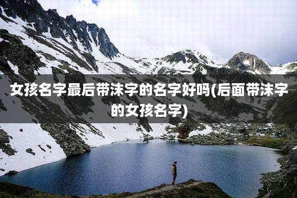 女孩名字最后带沫字的名字好吗(后面带沫字的女孩名字)