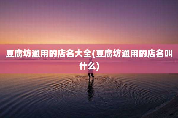 豆腐坊通用的店名大全(豆腐坊通用的店名叫什么)