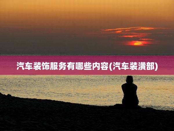 汽车装饰服务有哪些内容(汽车装潢部)