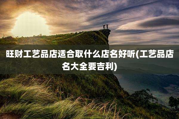 旺财工艺品店适合取什么店名好听(工艺品店名大全要吉利)