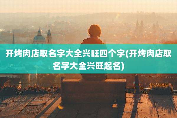 开烤肉店取名字大全兴旺四个字(开烤肉店取名字大全兴旺起名)