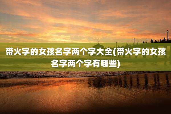 带火字的女孩名字两个字大全(带火字的女孩名字两个字有哪些)