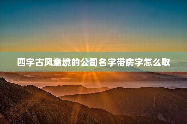 四字古风意境的公司名字带房字怎么取