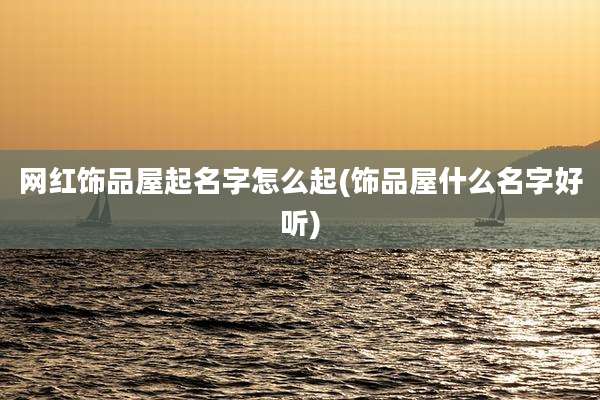 网红饰品屋起名字怎么起(饰品屋什么名字好听)