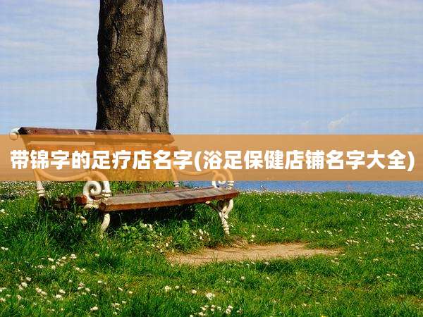 带锦字的足疗店名字(浴足保健店铺名字大全)