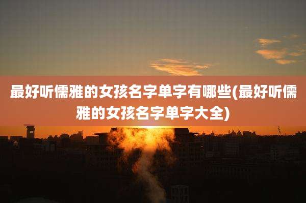 最好听儒雅的女孩名字单字有哪些(最好听儒雅的女孩名字单字大全)