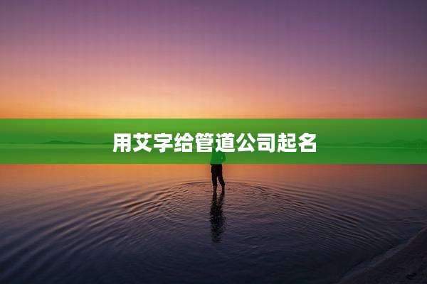 用艾字给管道公司起名