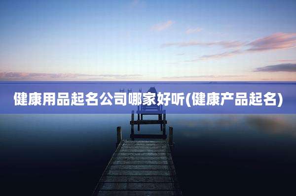 健康用品起名公司哪家好听(健康产品起名)