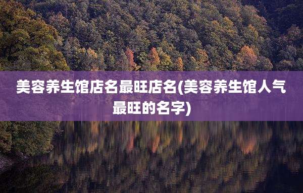 美容养生馆店名最旺店名(美容养生馆人气最旺的名字)