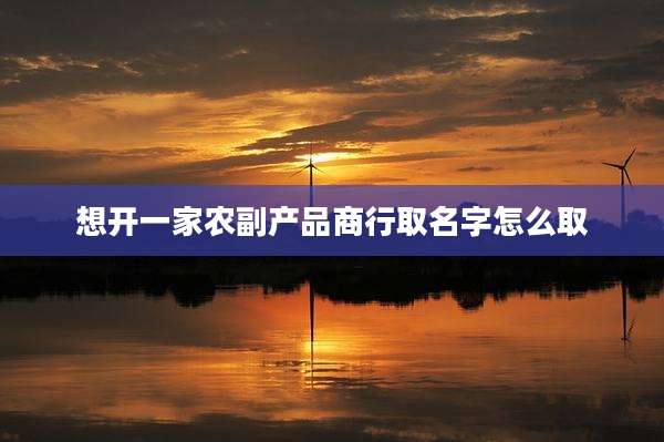 想开一家农副产品商行取名字怎么取