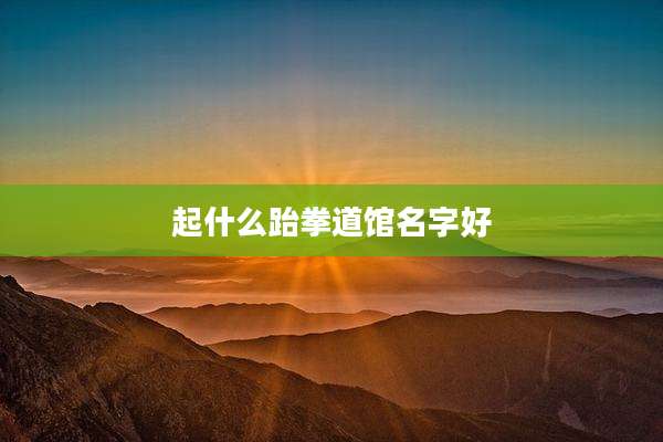 起什么跆拳道馆名字好