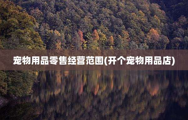 宠物用品零售经营范围(开个宠物用品店)