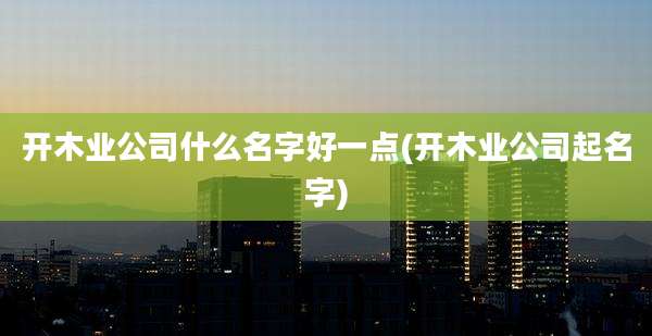 开木业公司什么名字好一点(开木业公司起名字)