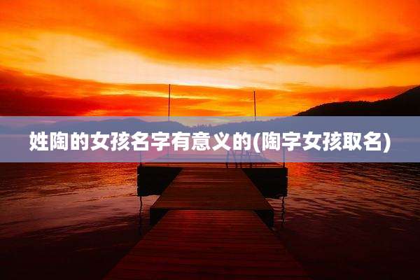 姓陶的女孩名字有意义的(陶字女孩取名)