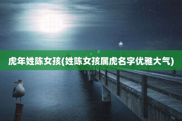 虎年姓陈女孩(姓陈女孩属虎名字优雅大气)