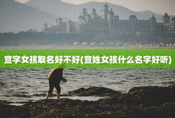 宣字女孩取名好不好(宣姓女孩什么名字好听)