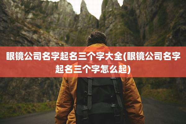眼镜公司名字起名三个字大全(眼镜公司名字起名三个字怎么起)