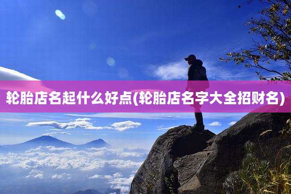 轮胎店名起什么好点(轮胎店名字大全招财名)