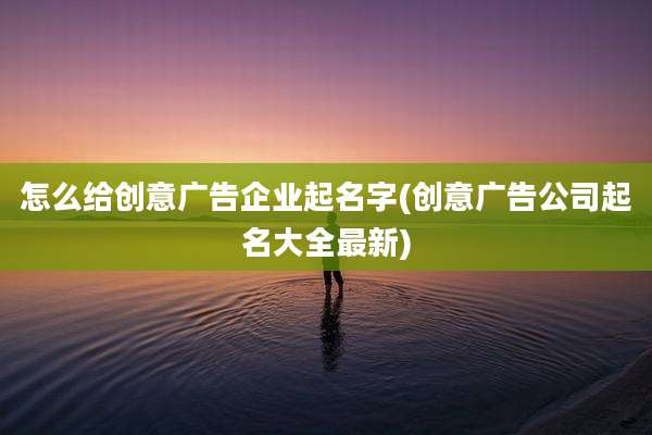 怎么给创意广告企业起名字(创意广告公司起名大全最新)