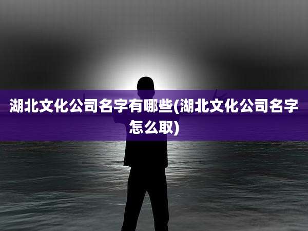 湖北文化公司名字有哪些(湖北文化公司名字怎么取)