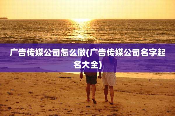 广告传媒公司怎么做(广告传媒公司名字起名大全)
