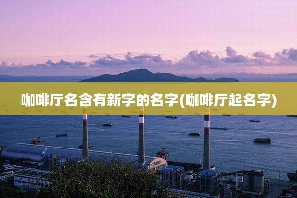 咖啡厅名含有新字的名字(咖啡厅起名字)