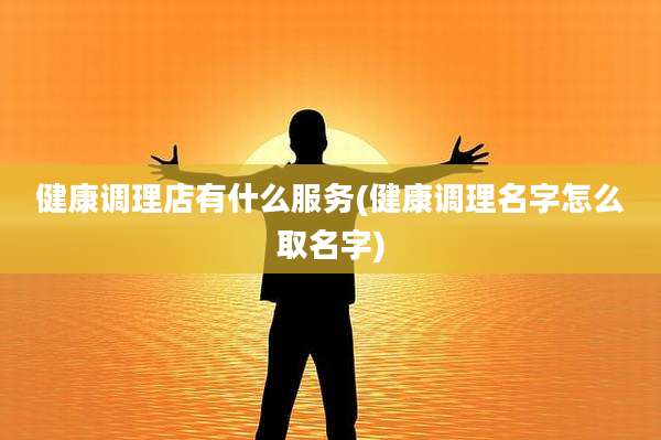 健康调理店有什么服务(健康调理名字怎么取名字)