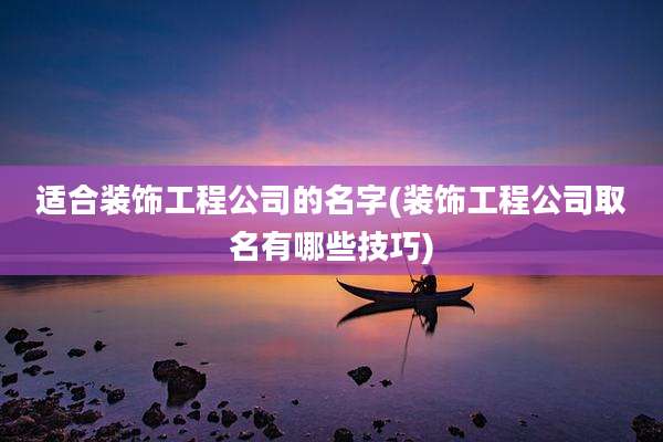 适合装饰工程公司的名字(装饰工程公司取名有哪些技巧)