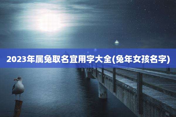 2023年属兔取名宜用字大全(兔年女孩名字)