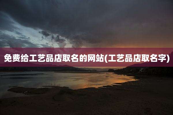免费给工艺品店取名的网站(工艺品店取名字)