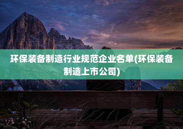 环保装备制造行业规范企业名单(环保装备制造上市公司)