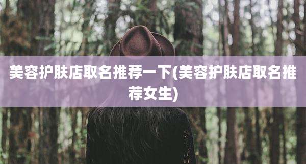 美容护肤店取名推荐一下(美容护肤店取名推荐女生)