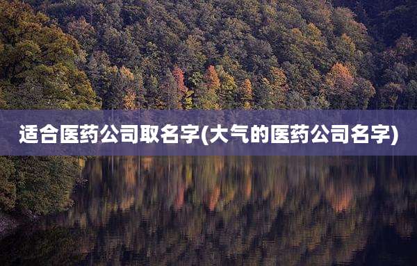 适合医药公司取名字(大气的医药公司名字)