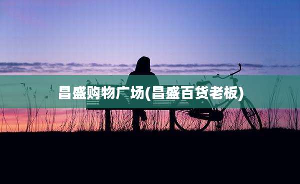 昌盛购物广场(昌盛百货老板)