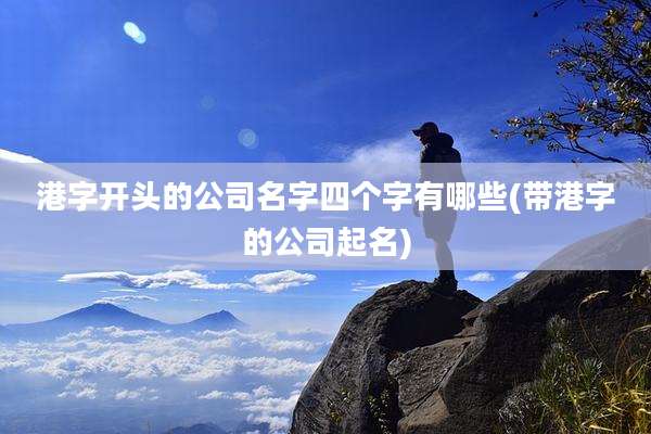 港字开头的公司名字四个字有哪些(带港字的公司起名)