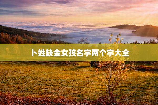 卜姓缺金女孩名字两个字大全