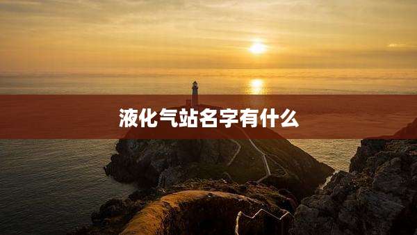 液化气站名字有什么